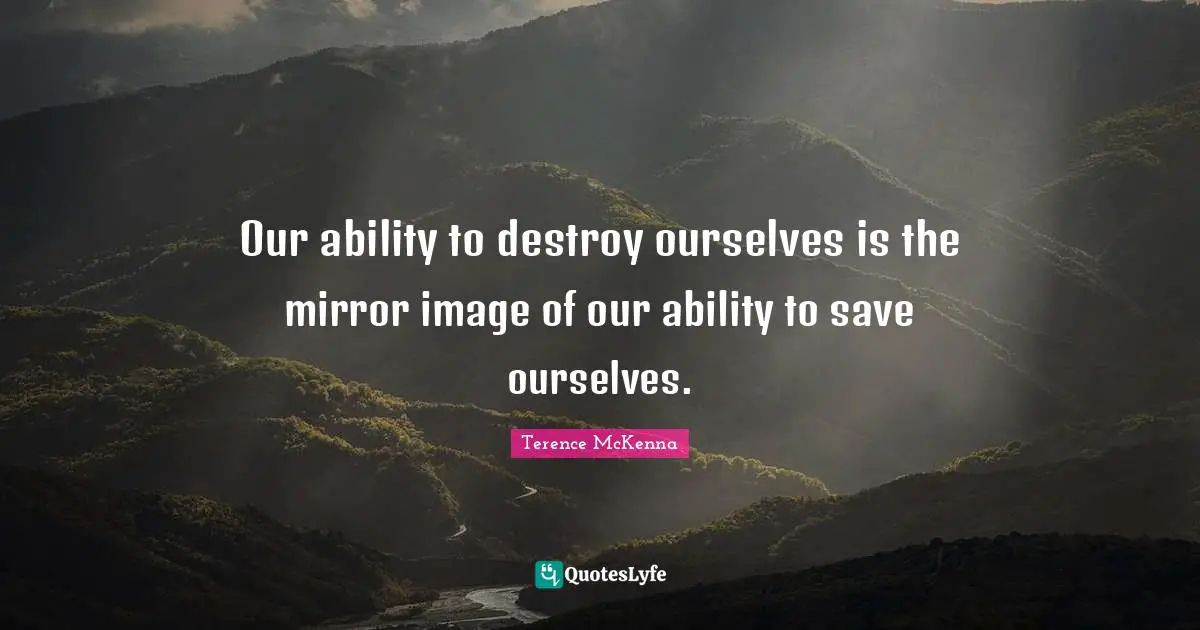 Our ability to destroy ourselves is the mirror image of our ability to save ourselves.