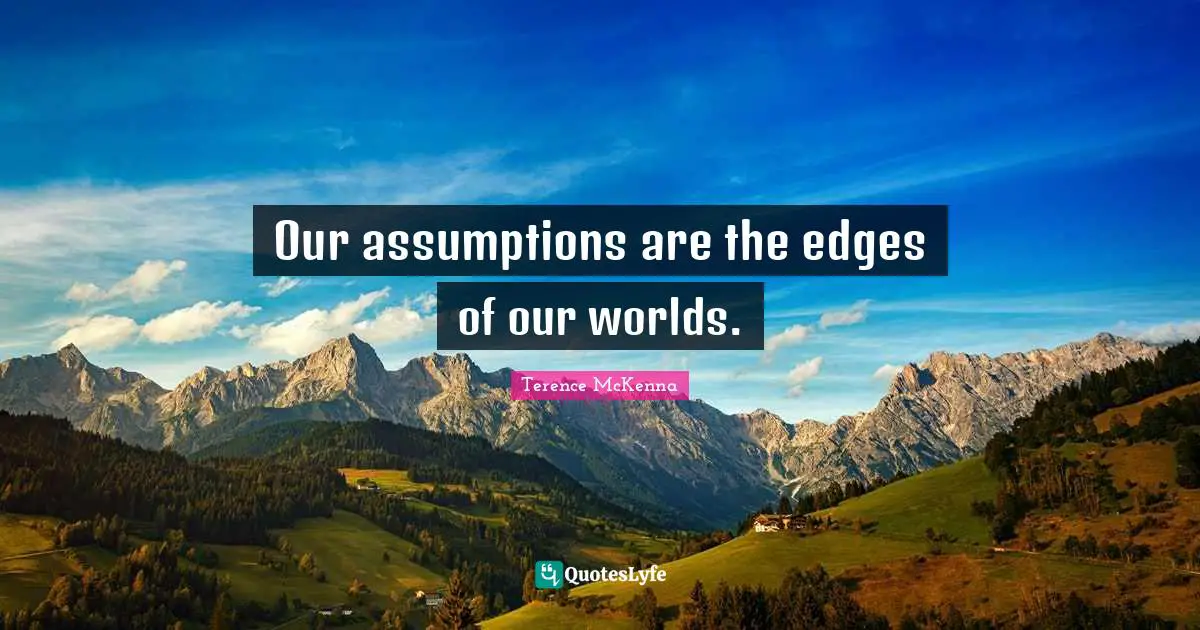 Our assumptions are the edges of our worlds.