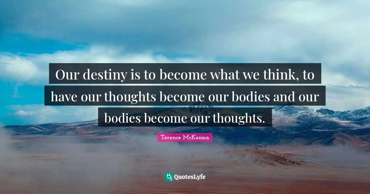 Our Destiny Quotes: "Our destiny is to become what we think, to have our thoughts become our bodies and our bodies become our thoughts."
