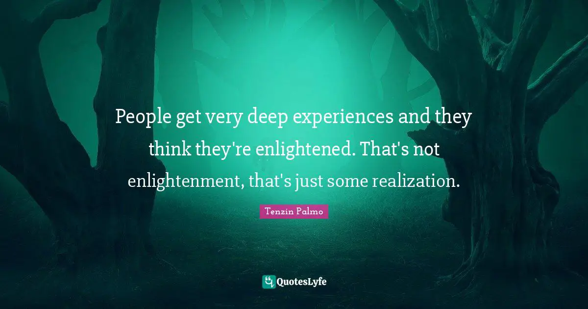 People get very deep experiences and they think they're enlightened. That's not enlightenment, that's just some realization.