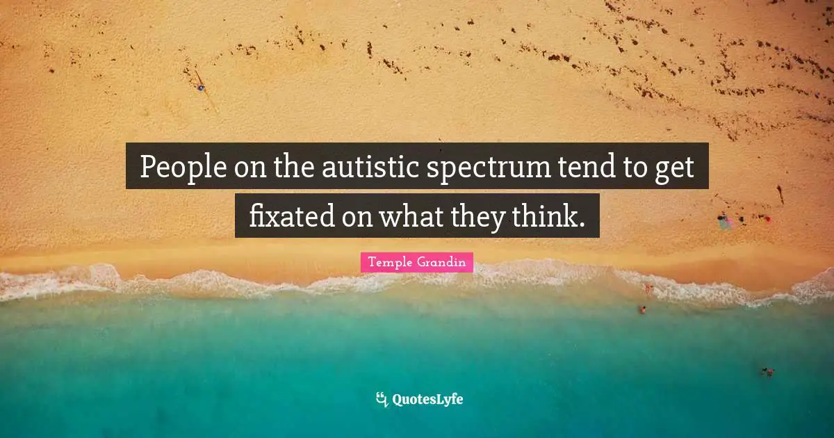 People on the autistic spectrum tend to get fixated on what they think.