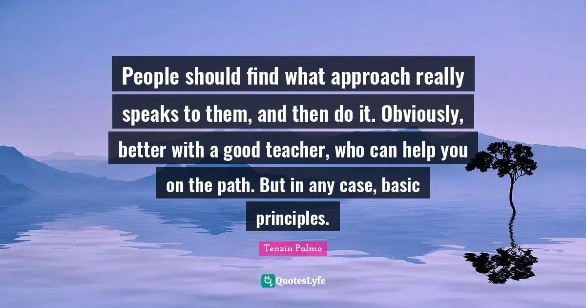 People should find what approach really speaks to them, and then do it. Obviously, better with a good teacher, who can help you on the path. But in any case, basic principles.