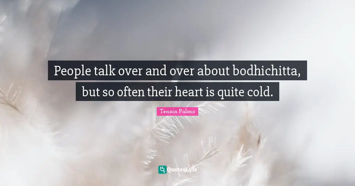 People talk over and over about bodhichitta, but so often their heart is quite cold.