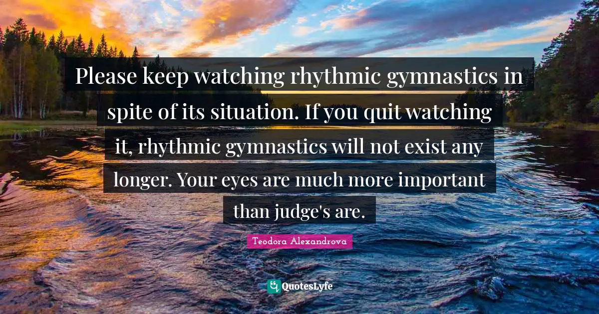 Please keep watching rhythmic gymnastics in spite of its situation. If you quit watching it, rhythmic gymnastics will not exist any longer. Your eyes are much more important than judge's are.