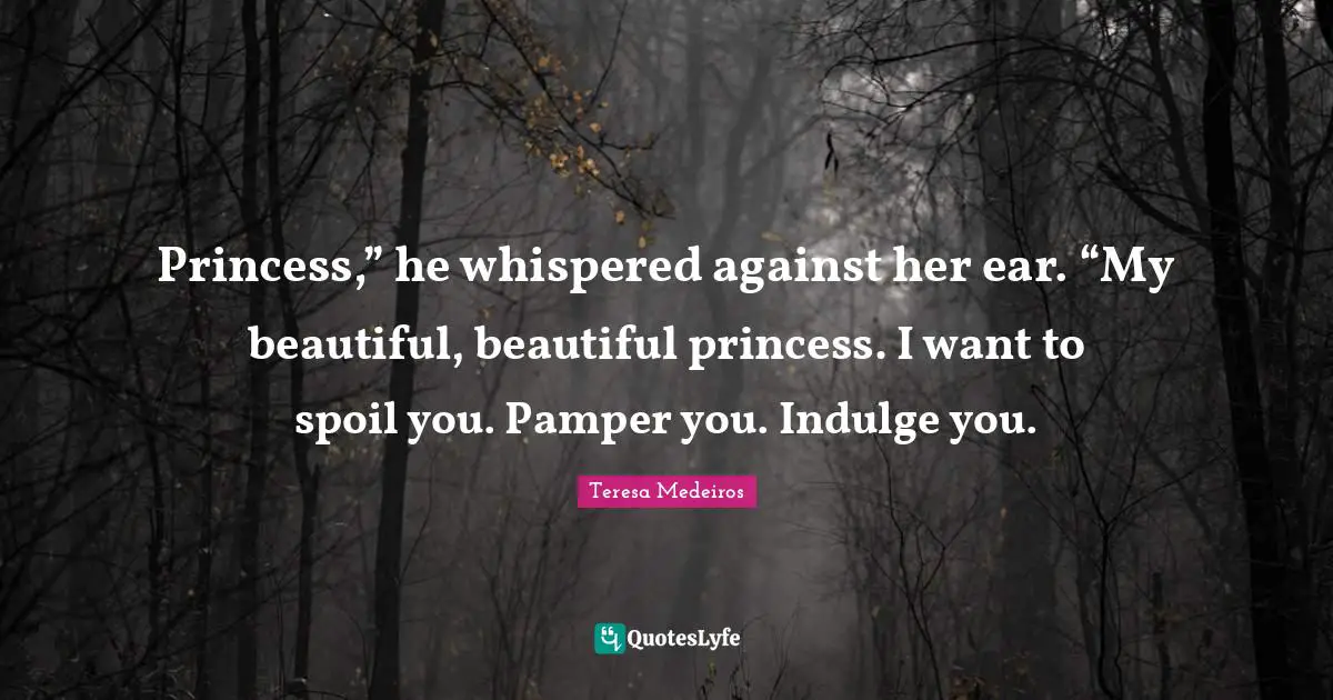 Teresa Medeiros Quotes: "Princess,” he whispered against her ear. “My beautiful, beautiful princess. I want to spoil you. Pamper you. Indulge you."