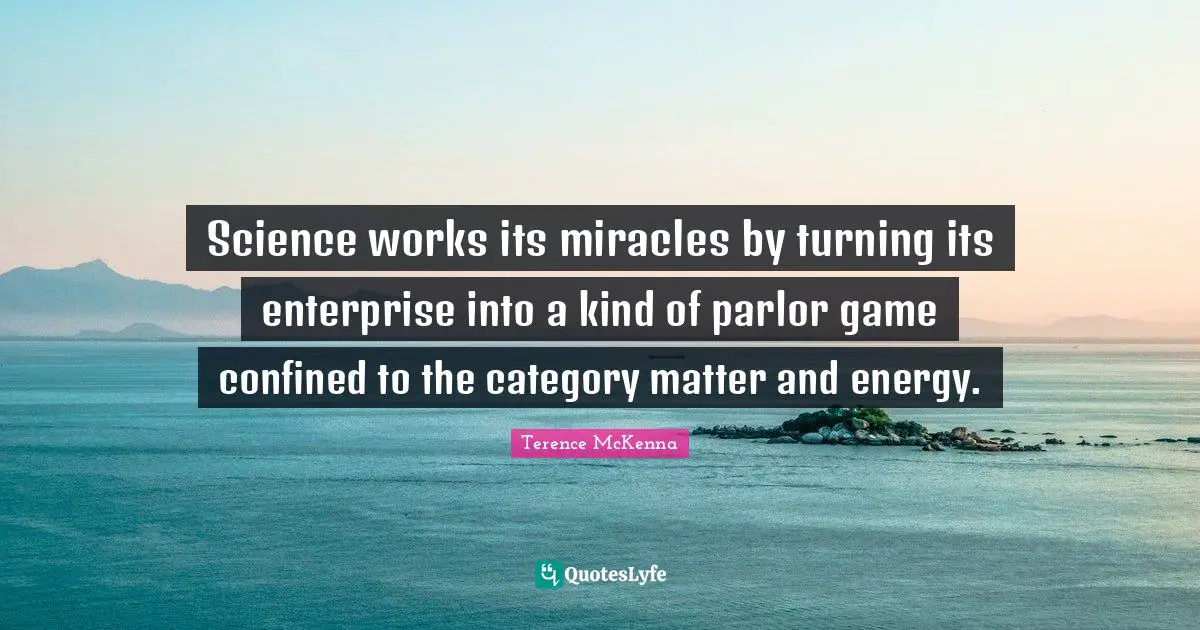 Science works its miracles by turning its enterprise into a kind of parlor game confined to the category matter and energy.