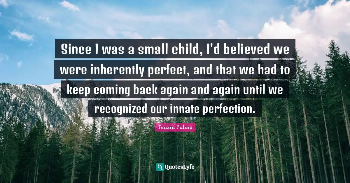 Since I was a small child, I'd believed we were inherently perfect, and that we had to keep coming back again and again until we recognized our innate perfection.