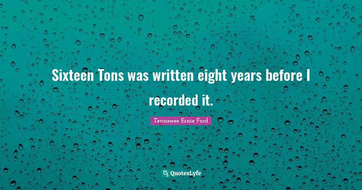 Sixteen Tons was written eight years before I recorded it.
