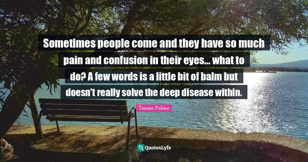 Sometimes people come and they have so much pain and confusion in their eyes... what to do? A few words is a little bit of balm but doesn't really solve the deep disease within.