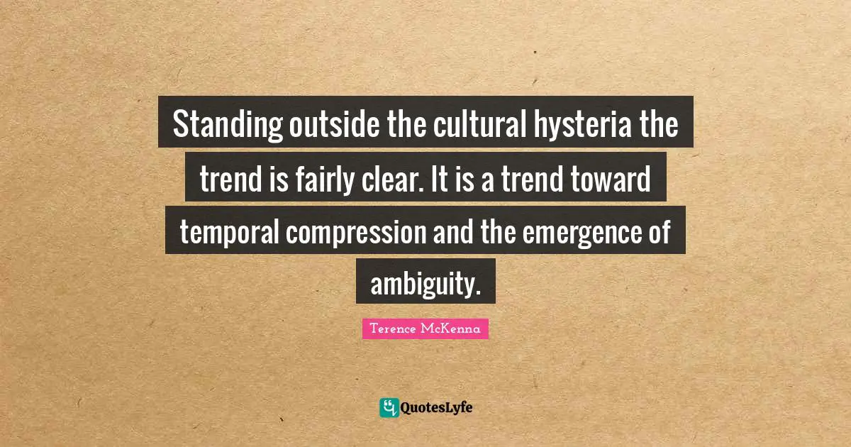 Compression Quotes: "Standing outside the cultural hysteria the trend is fairly clear. It is a trend toward temporal compression and the emergence of ambiguity."