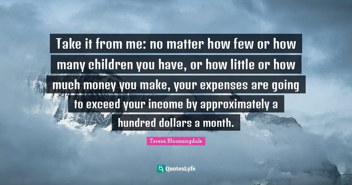 Take it from me: no matter how few or how many children you have, or how little or how much money you make, your expenses are going to exceed your income by approximately a hundred dollars a month.