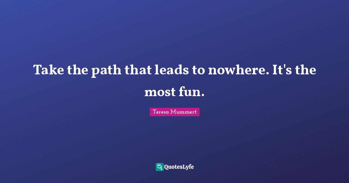 Take the path that leads to nowhere. It's the most fun.