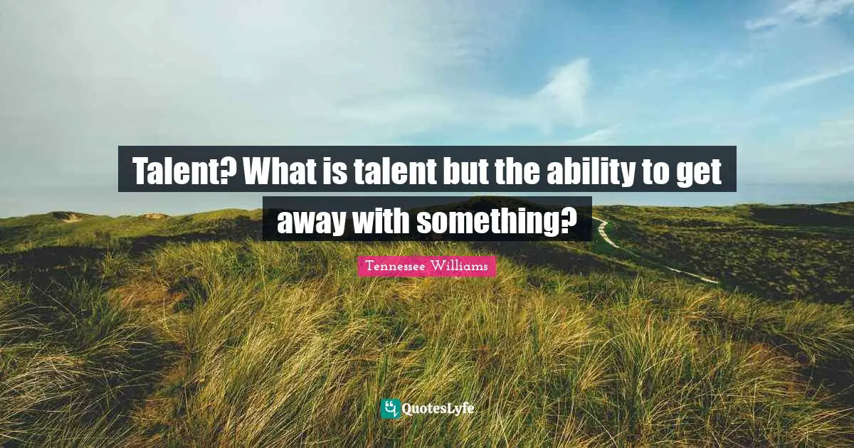 Talent? What is talent but the ability to get away with something?