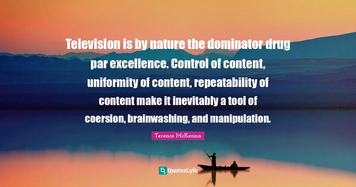 Manipulation Quotes: "Television is by nature the dominator drug par excellence. Control of content, uniformity of content, repeatability of content make it inevitably a tool of coersion, brainwashing, and manipulation."