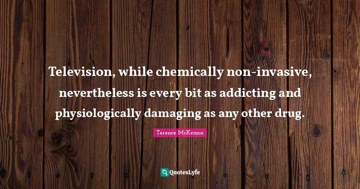 Television, while chemically non-invasive, nevertheless is every bit as addicting and physiologically damaging as any other drug.