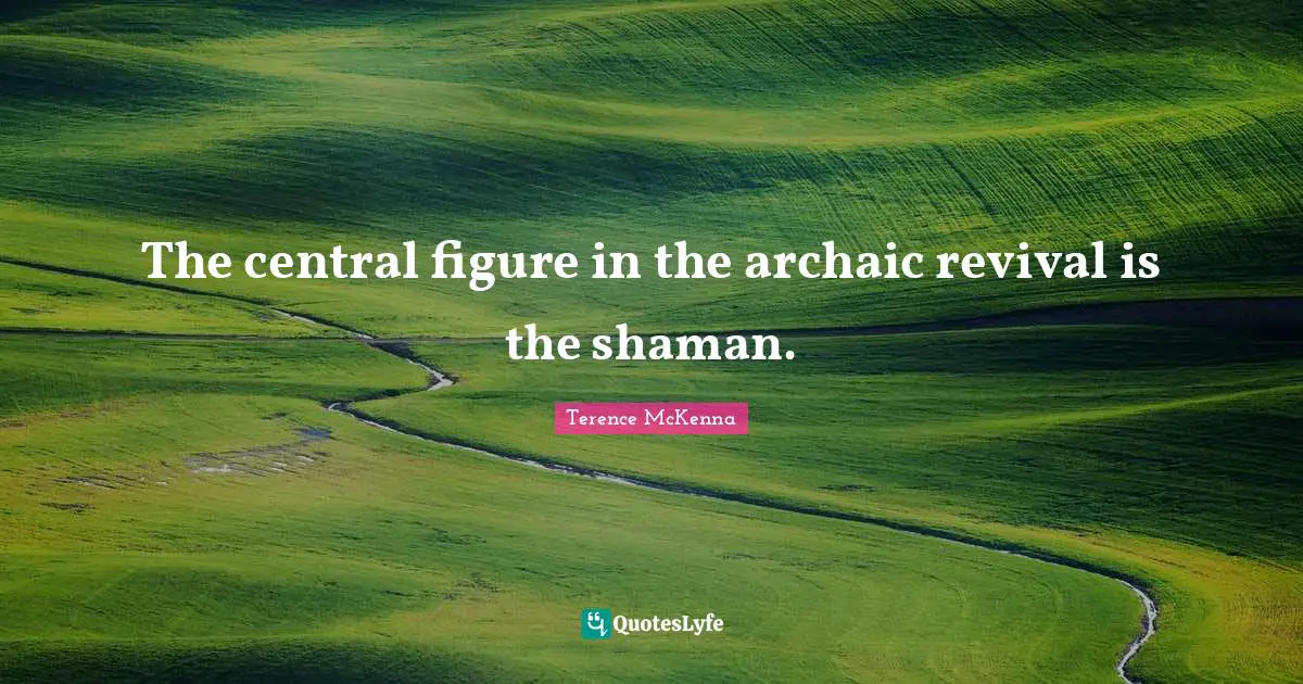 The central figure in the archaic revival is the shaman.