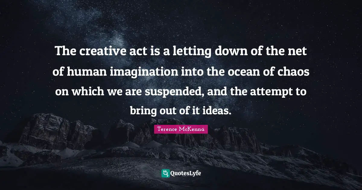 The creative act is a letting down of the net of human imagination into the ocean of chaos on which we are suspended, and the attempt to bring out of it ideas.