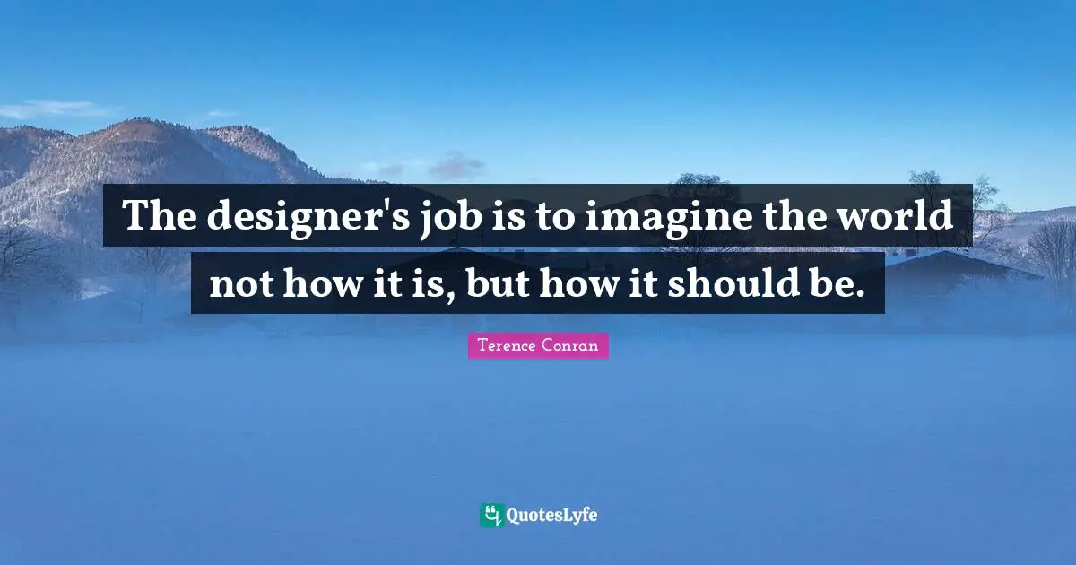 The designer's job is to imagine the world not how it is, but how it should be.