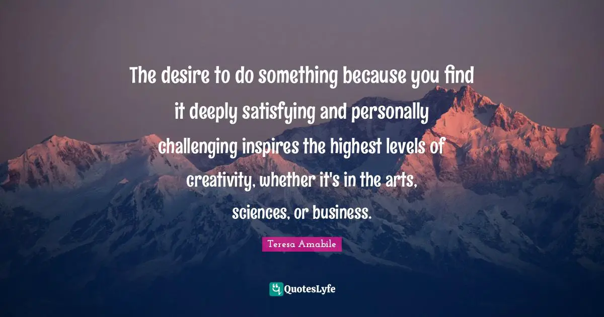 The desire to do something because you find it deeply satisfying and personally challenging inspires the highest levels of creativity, whether it's in the arts, sciences, or business.
