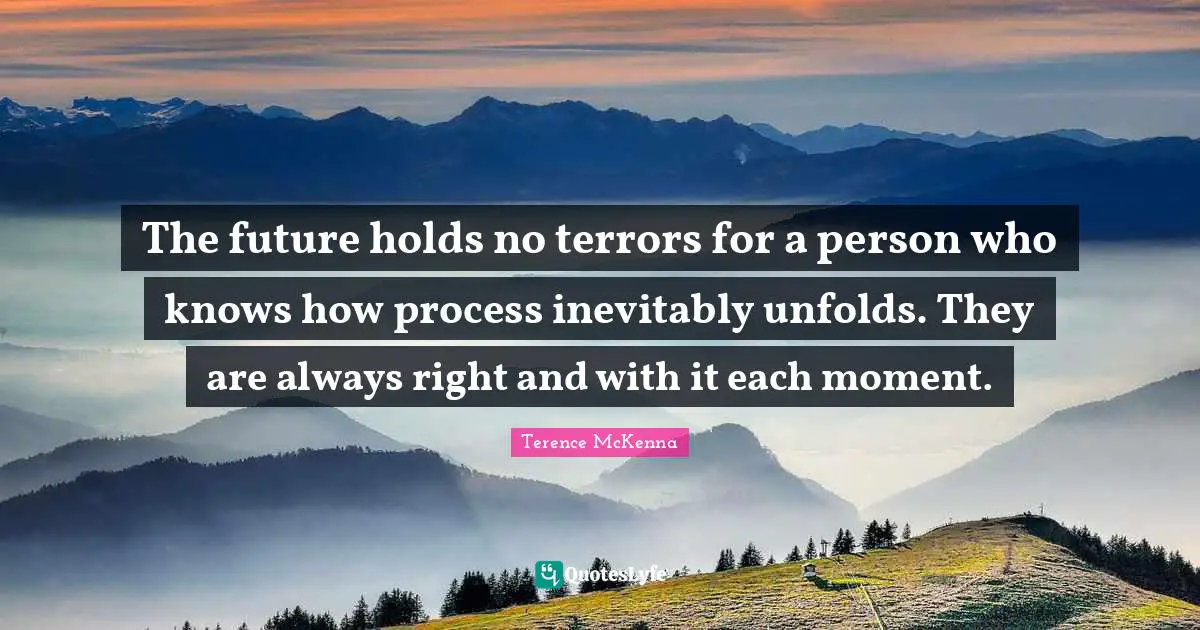 The future holds no terrors for a person who knows how process inevitably unfolds. They are always right and with it each moment.