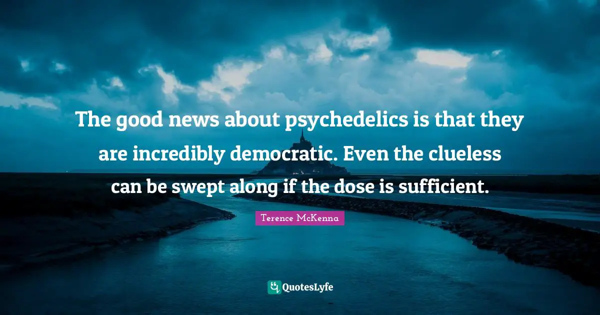 The good news about psychedelics is that they are incredibly democratic. Even the clueless can be swept along if the dose is sufficient.
