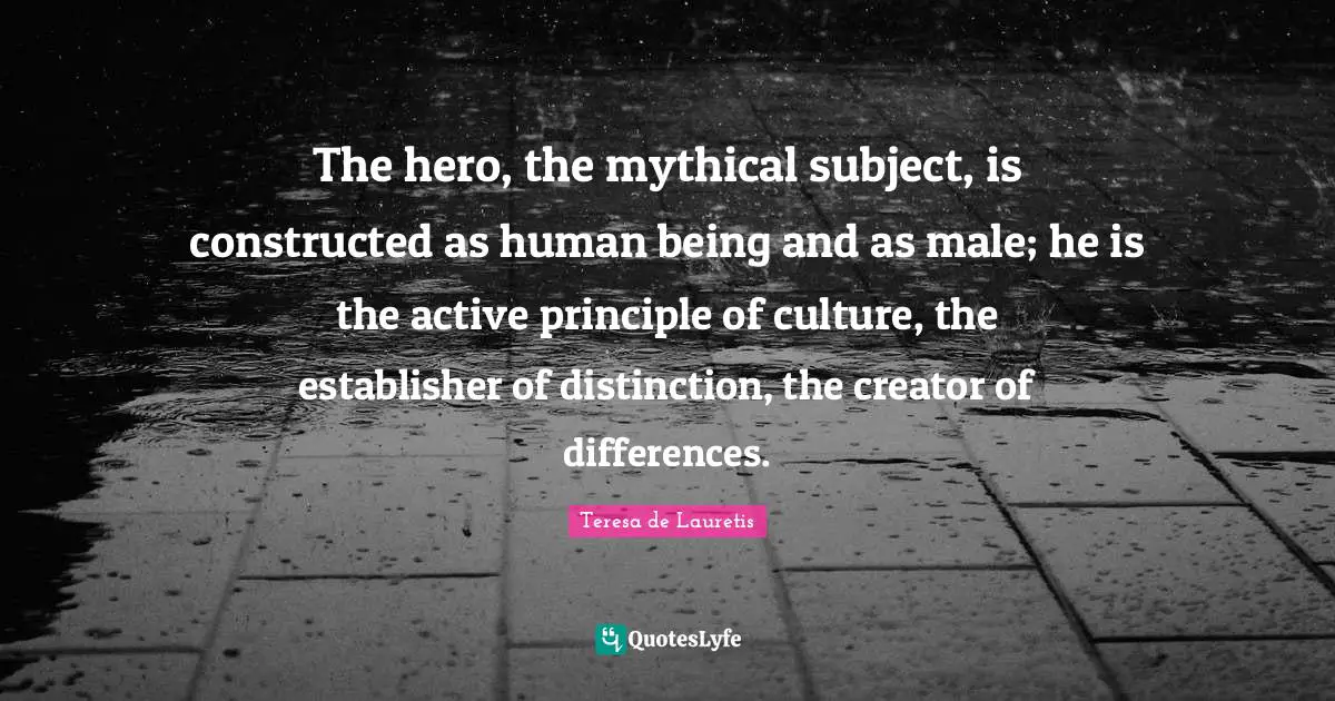 The hero, the mythical subject, is constructed as human being and as male; he is the active principle of culture, the establisher of distinction, the creator of differences.