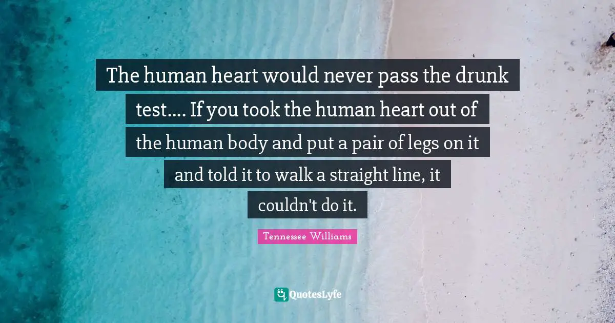 The human heart would never pass the drunk test.... If you took the human heart out of the human body and put a pair of legs on it and told it to walk a straight line, it couldn't do it.