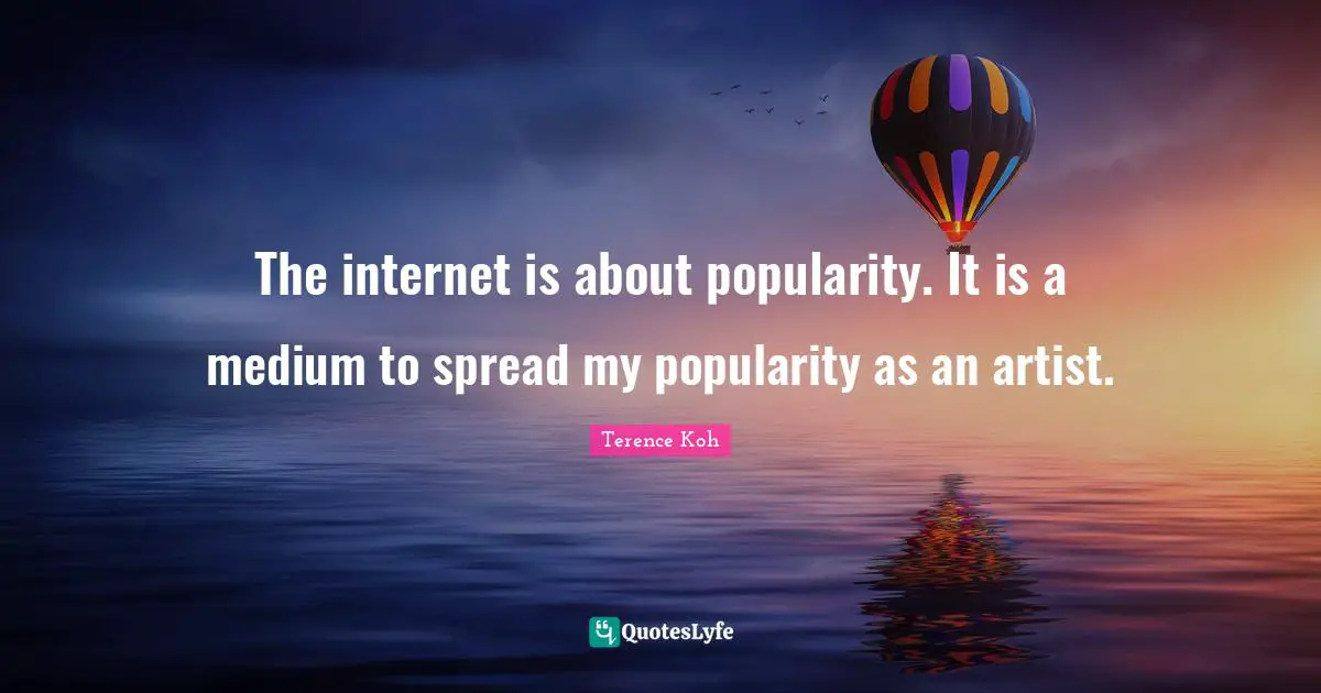 The internet is about popularity. It is a medium to spread my popularity as an artist.