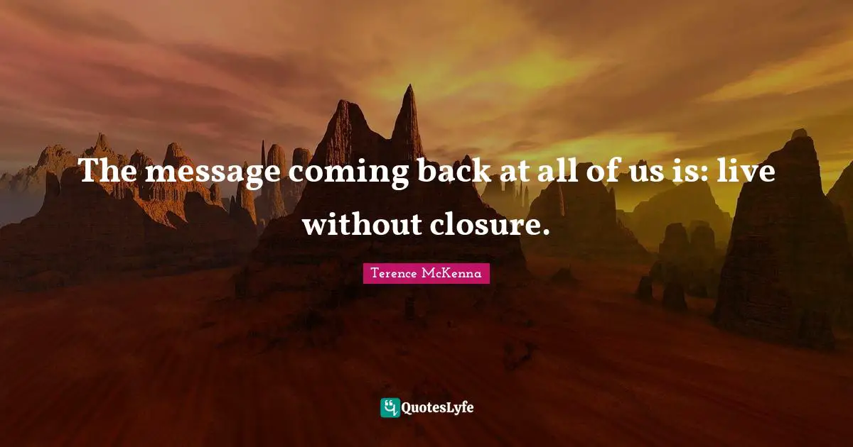 The message coming back at all of us is: live without closure.