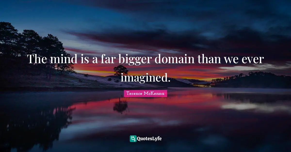 The mind is a far bigger domain than we ever imagined.