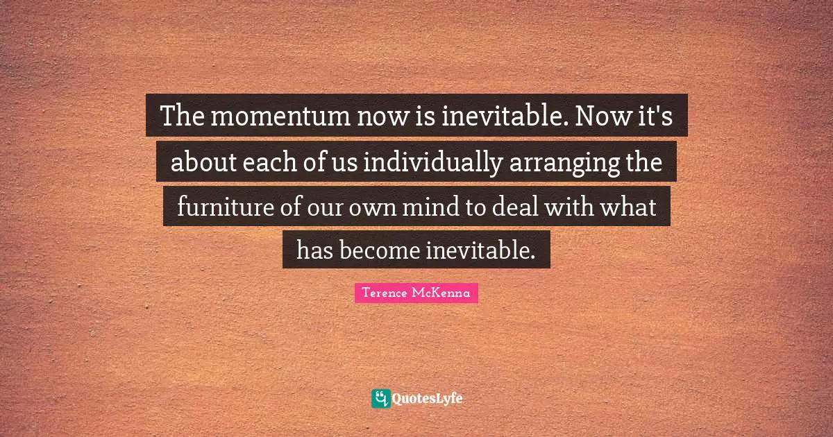 The momentum now is inevitable. Now it's about each of us individually arranging the furniture of our own mind to deal with what has become inevitable.