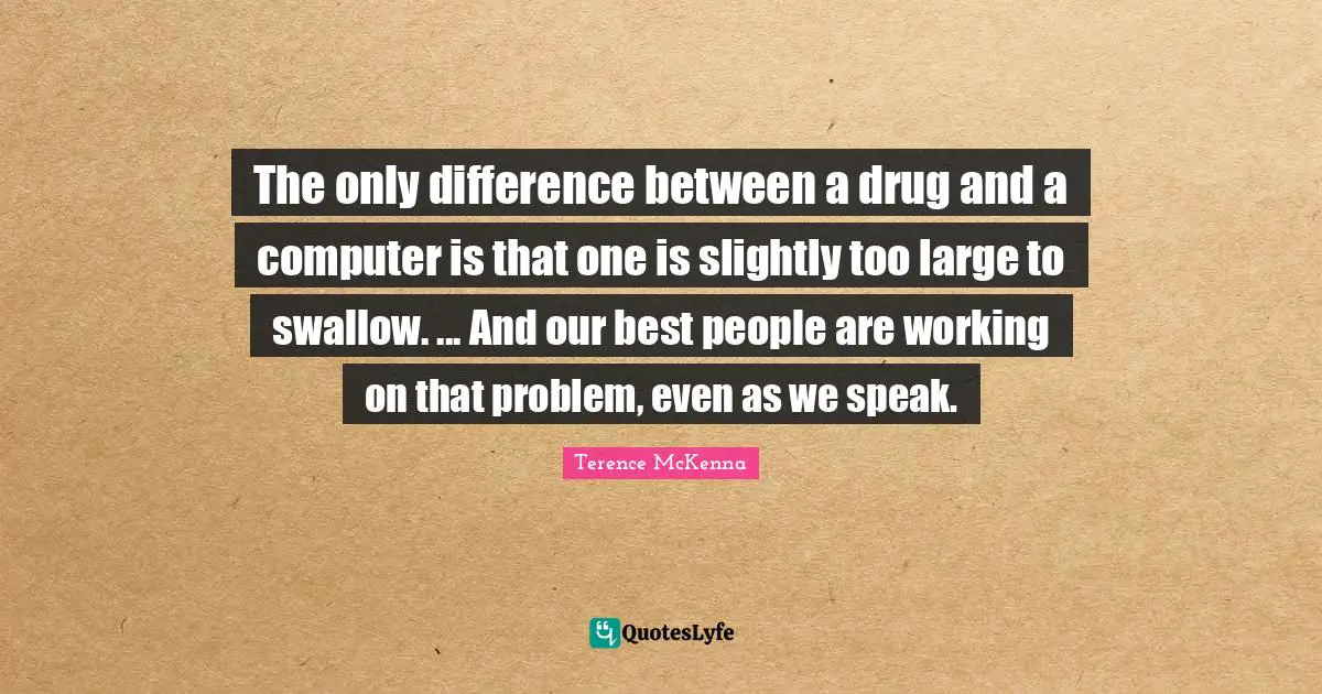 The only difference between a drug and a computer is that one is slightly too large to swallow. ... And our best people are working on that problem, even as we speak.