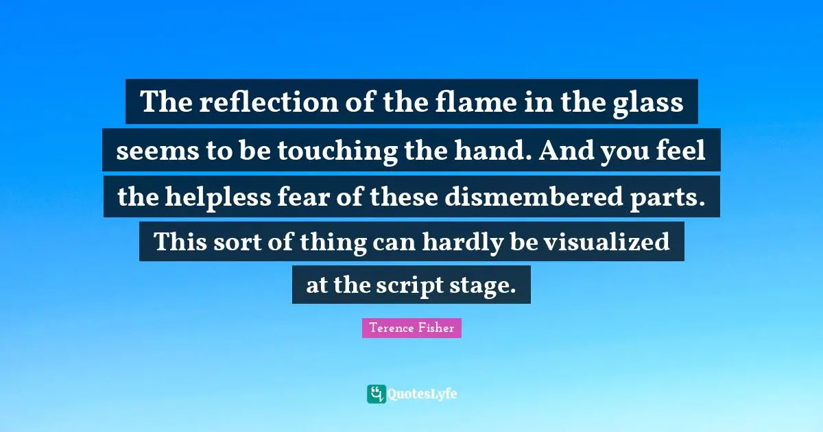 The reflection of the flame in the glass seems to be touching the hand. And you feel the helpless fear of these dismembered parts. This sort of thing can hardly be visualized at the script stage.
