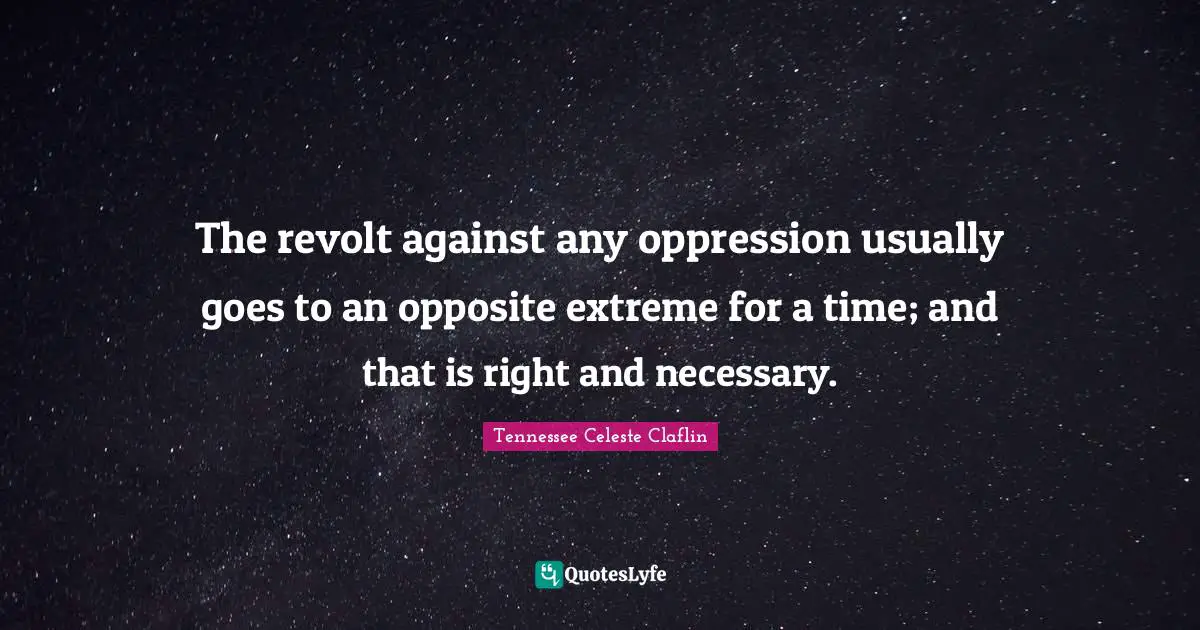 The revolt against any oppression usually goes to an opposite extreme for a time; and that is right and necessary.
