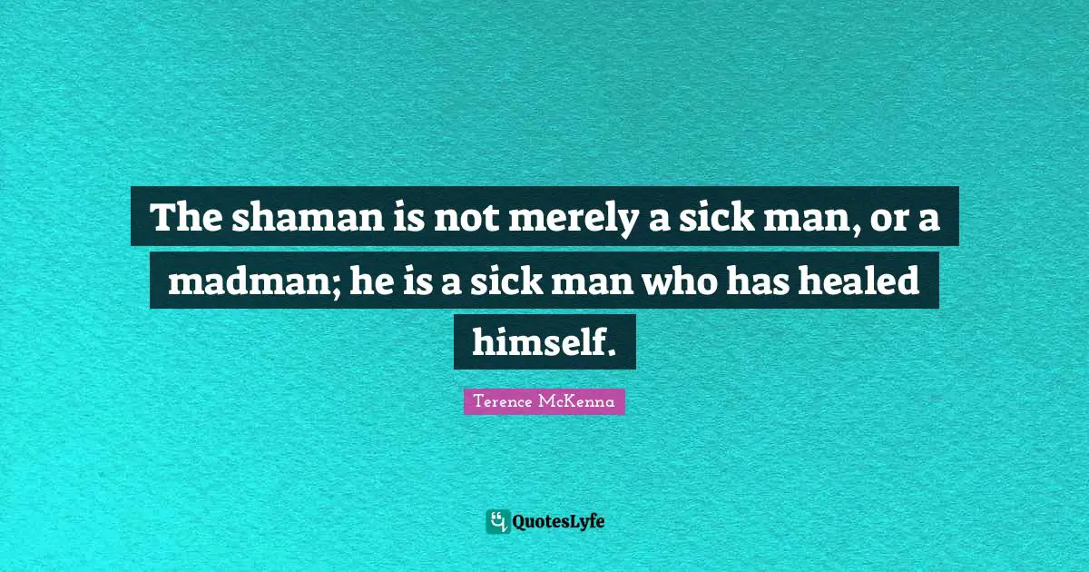 The shaman is not merely a sick man, or a madman; he is a sick man who has healed himself.