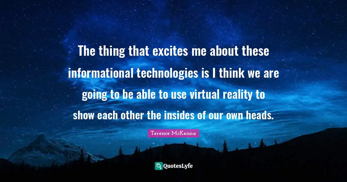 Virtual Reality Quotes: "The thing that excites me about these informational technologies is I think we are going to be able to use virtual reality to show each other the insides of our own heads."