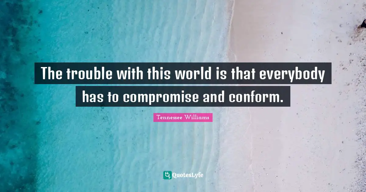 The trouble with this world is that everybody has to compromise and conform.