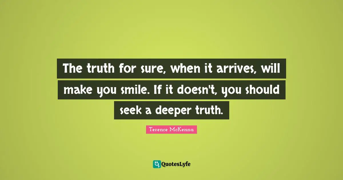 The truth for sure, when it arrives, will make you smile. If it doesn't, you should seek a deeper truth.