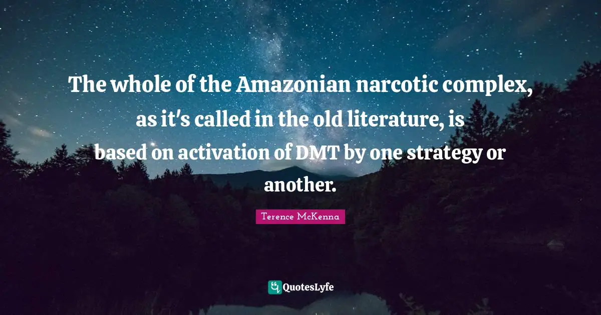 The whole of the Amazonian narcotic complex, as it's called in the old literature, is based on activation of DMT by one strategy or another.