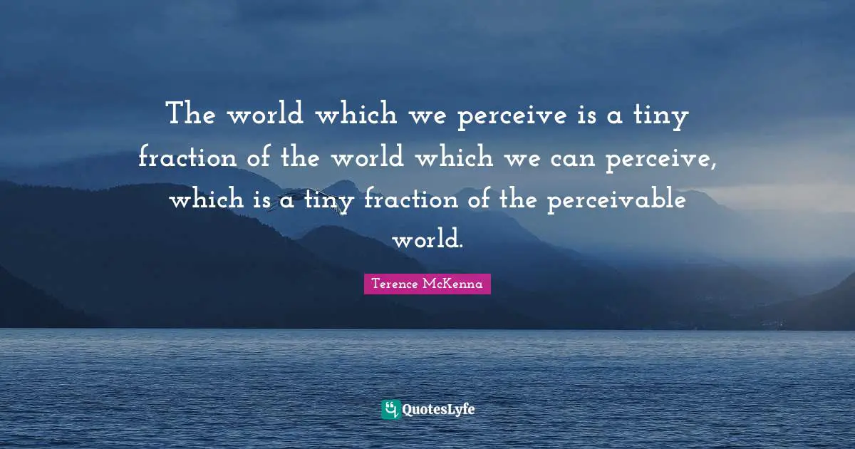 The world which we perceive is a tiny fraction of the world which we can perceive, which is a tiny fraction of the perceivable world.