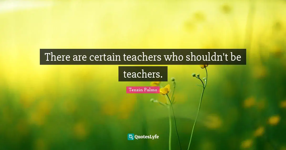 There are certain teachers who shouldn't be teachers.