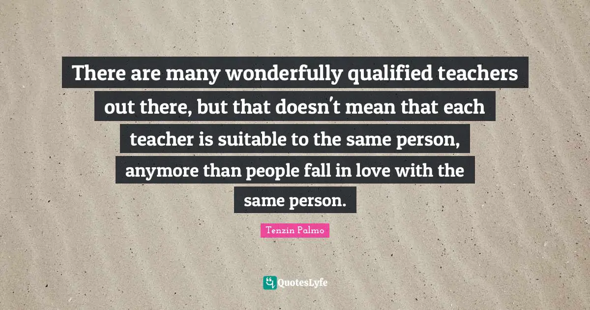 There are many wonderfully qualified teachers out there, but that doesn't mean that each teacher is suitable to the same person, anymore than people fall in love with the same person.