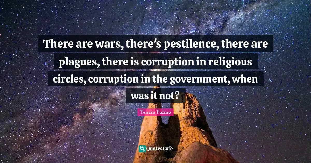 There are wars, there's pestilence, there are plagues, there is corruption in religious circles, corruption in the government, when was it not?