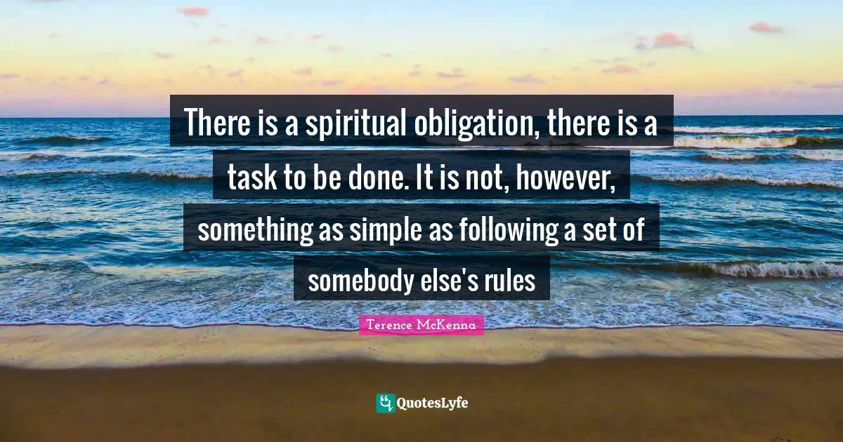 There is a spiritual obligation, there is a task to be done. It is not, however, something as simple as following a set of somebody else's rules
