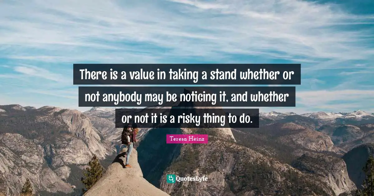 There is a value in taking a stand whether or not anybody may be noticing it, and whether or not it is a risky thing to do.