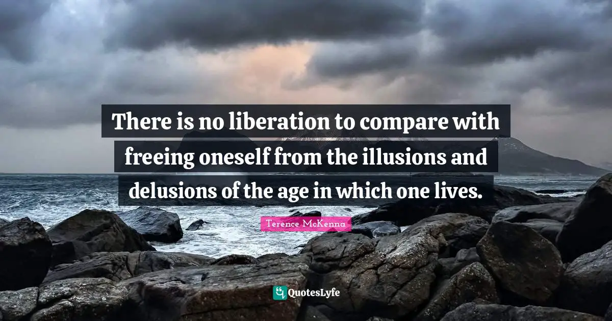 There is no liberation to compare with freeing oneself from the illusions and delusions of the age in which one lives.