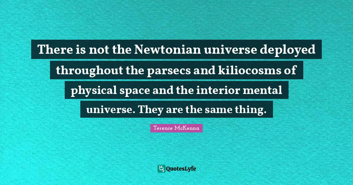 There is not the Newtonian universe deployed throughout the parsecs and kiliocosms of physical space and the interior mental universe. They are the same thing.
