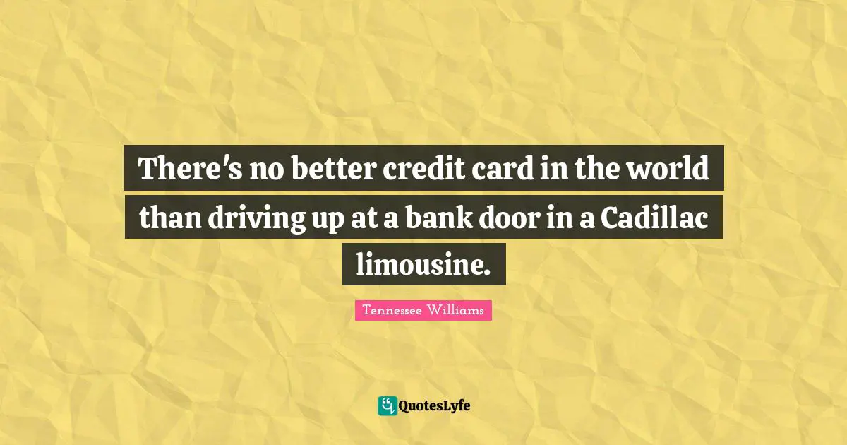 There's no better credit card in the world than driving up at a bank door in a Cadillac limousine.