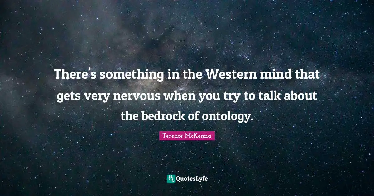 There's something in the Western mind that gets very nervous when you try to talk about the bedrock of ontology.