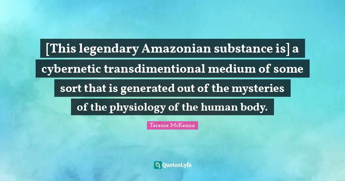 Legendary Quotes: "[This legendary Amazonian substance is] a cybernetic transdimentional medium of some sort that is generated out of the mysteries of the physiology of the human body."